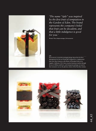 44_45
èple
Ferroconcrete created the packaging design shown here for Pivo
Management for the new brand èple, designed for a sophisticated
fruit store that is known as the House of Decadent Fruit in Los
Angeles, California, USA. Lines are given luxurious touches through
the use of ribbons and bows, and transparent packages are used so
that consumers can see the glorious colours of the fruit they contain.
‘The name “èple” was inspired
by the ﬁrst fruit of temptation in
the Garden of Eden. The brand
represents the company’s belief
that fruit can be decadent, and
that a little indulgence is good
for you.’
Wendy Thai, design manager, Ferroconcrete
 