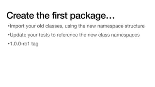 Create the first package…
•Import your old classes, using the new namespace structure
•Update your tests to reference the new class namespaces
•1.0.0-rc1 tag
 