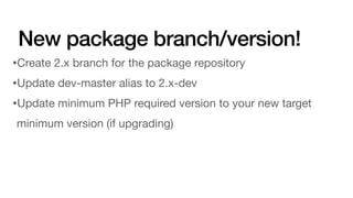 New package branch/version!
•Create 2.x branch for the package repository
•Update dev-master alias to 2.x-dev
•Update minimum PHP required version to your new target
minimum version (if upgrading)
 