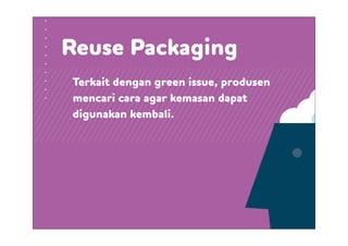 Terkait dengan green issue, produsen
mencari cara agar kemasan dapat
digunakan kembali.
Reuse Packaging
 
