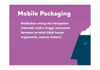 Kesibukan orang dan kecepatan
interaksi makin tinggi menuntut
kemasan produk tidak hanya
ergonomis, namun instant.
Mobile Packaging
 
