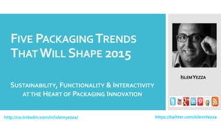FIVE PACKAGINGTRENDS
THAT WILL SHAPE 2015
http://ca.linkedin.com/in/islemyezza/ https://twitter.com/IslemYezza
ISLEMYEZZA
SUSTAINABILITY, FUNCTIONALITY & INTERACTIVITY
AT THE HEART OF PACKAGING INNOVATION
 