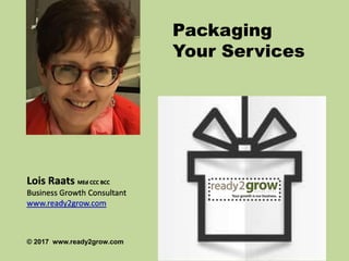 Packaging
Your Services
© 2017 www.ready2grow.com
Lois Raats MEd CCC BCC
Business Growth Consultant
www.ready2grow.com
 