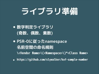 ライブラリ準備
• 数字判定ライブラリ 
(奇数、偶数、素数)

• PSR-0に従ったnamespace 
名前空間の命名規則 

<Vendor Name>(<Namespace>)*<Class Name>

•

https://github.com/slywalker/kof-sample-number

 