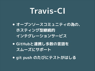 Travis-CI
• オープンソースコミュニティの為の、
ホスティング型継続的 
インテグレーションサービス

• GitHubと連携し多数の言語を 
スムーズにサポート

• git push のたびにテストがはしる

 