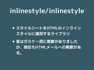 inlinestyle/inlinestyle
• スタイルシートをHTMLのインライン
スタイルに適用するライブラリ

• 昔はガラケー用に需要がありました

が、現在もHTMLメールへの需要があ
る。

 
