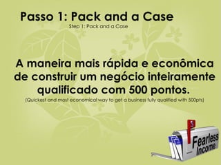 Passo 1: Pack and a Case  Step 1: Pack and a Case A maneira mais rápida e econômica de construir um negócio inteiramente qualificado com 500 pontos.   (Quickest and most economical way to get a business fully qualified with 500pts) 
