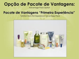 Opção de Pacote de Vantagens: Advantage Pack Option Pacote de Vantagens “Primeira Experiência” Tahitian Noni First Experience Advantage Pack 