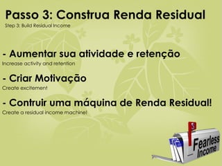 - Aumentar sua atividade e retenção Increase activity and retention - Criar Motivação Create excitement - Contruir uma máquina de Renda Residual! Create a residual income machine! Passo 3: Construa Renda Residual   Step 3: Build Residual Income 