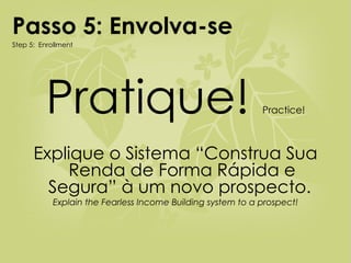 Pratique!  Practice! Explique o Sistema “Construa Sua Renda de Forma Rápida e Segura” à um novo prospecto.  Explain the Fearless Income Building system to a prospect! Passo 5: Envolva-se Step 5:  Enrollment 