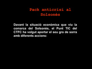 Pack anticrisi al
               Solsonès

Davant la situació econòmica que viu la
comarca del Solsonès, el Punt TIC del
CTFC ha volgut aportar el seu gra de sorra
amb diferents accions:
 
