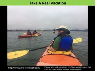 Take A Real Vacation
http://www.projecttimeoff.com/ People who took more than 10 of their vacation days had
a 65.4% chance of receiving a raise or bonus.
 