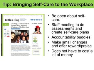 Tip: Bringing Self-Care to the Workplace
• Be open about self-
care.
• Staff meeting to do
assessments and
create self-care plans
• Accountability buddies
• Make small changes
and offer reward/praise
• Does not have to cost a
lot of money
 