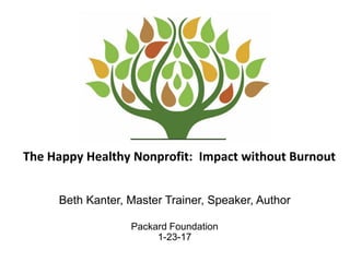 The Happy Healthy Nonprofit: Impact without Burnout
Beth Kanter, Master Trainer, Speaker, Author
Packard Foundation
1-23-17
 