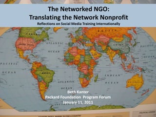 The Networked NGO: Translating the Network NonprofitReflections on Social Media Training Internationally Beth Kanter Packard Foundation  Program Forum January 11, 2011  