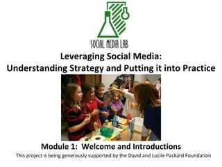Leveraging Social Media: Understanding Strategy and Putting it into Practice Module 1:  Welcome and Introductions This project is being generously supported by the David and Lucile Packard Foundation 