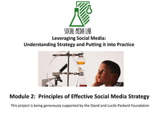 Leveraging Social Media:Understanding Strategy and Putting it into Practice Module 2:  Principles of Effective Social Media Strategy This project is being generously supported by the David and Lucile Packard Foundation 