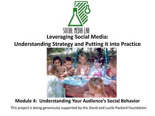 Leveraging Social Media:Understanding Strategy and Putting it into Practice Module 4:  Understanding Your Audience’s Social Behavior This project is being generously supported by the David and Lucile Packard Foundation 