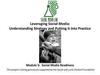 Leveraging Social Media:Understanding Strategy and Putting it into Practice Module 5:  Social Media Readiness This project is being generously supported by the David and Lucile Packard Foundation 
