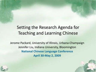 Setting the Research Agenda for
      Teaching and Learning Chinese
Jerome Packard, University of Illinois, Urbana-Champaign
     Jennifer Liu, Indiana University, Bloomington
        National Chinese Language Conference
                 April 30-May 2, 2009



                                                           1
 
