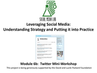 Leveraging Social Media:Understanding Strategy and Putting it into Practice Module 6b:  Twitter Mini-Workshop This project is being generously supported by the David and Lucile Packard Foundation 