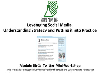 Leveraging Social Media:Understanding Strategy and Putting it into Practice,[object Object],Module 6b-1:  Twitter Mini-Workshop,[object Object],This project is being generously supported by the David and Lucile Packard Foundation,[object Object]