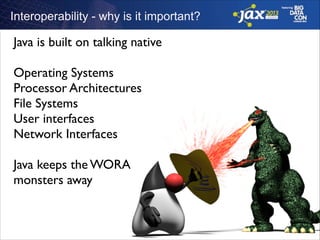 Interoperability - why is it important?

Java is built on talking native	

!

Operating Systems	

Processor Architectures	

File Systems	

User interfaces	

Network Interfaces	

!

Java keeps the WORA 	

monsters away	

!
!

 