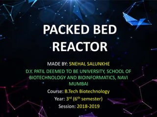 PACKED BED
REACTOR
MADE BY: SNEHAL SALUNKHE
D.Y. PATIL DEEMED TO BE UNIVERSITY, SCHOOL OF
BIOTECHNOLOGY AND BIOINFORMATICS, NAVI
MUMBAI
Course: B.Tech Biotechnology
Year: 3rd (6th semester)
Session: 2018-2019
 