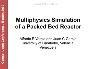 Presented at the COMSOL Conference 2009 Boston
Comsol Users Conference / Boston 2009




                                        Multiphysics Simulation
                                        of a Packed Bed Reactor

                                         Alfredo E Varela and Juan C García
                                          University of Carabobo, Valencia,
                                                      Venezuela
 