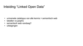 • universele catalogus van alle kennis > semantisch web
• tabellen vs graphs
• semantisch web vandaag?
• uitdagingen
Inleiding “Linked Open Data”
 