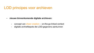 LOD principes voor archieven
- nieuwe binnenkomende digitale archieven:
- concept van sheer creation - on-the-go linked context
- digitale archiefdepots die LOD-gegevens aankunnen
 