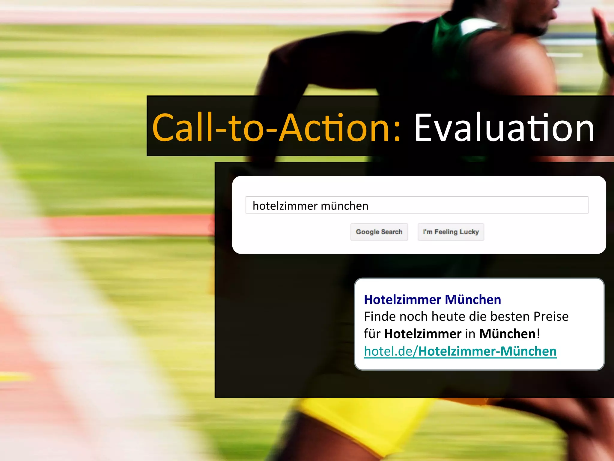 Call-­‐to-­‐Ac-on:	
  Evalua-on	
  
hotelzimmer	
  münchen	
  
Hotelzimmer	
  München	
  	
  
Finde	
  noch	
  heute	
  die	
  besten	
  Preise	
  
für	
  Hotelzimmer	
  in	
  München!	
  
hotel.de/Hotelzimmer-­‐München	
  
 