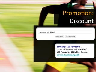 Promo-on:	
  	
  
Discount	
  
samsung	
  led	
  40	
  zoll	
  
Samsung®	
  LED	
  Fernseher	
  
Bis	
  zu	
  15	
  %	
  Rabac	
  auf	
  Samsung®	
  
LED	
  Fernseher	
  40	
  Zoll	
  bei	
  Conrad.	
  
conrad.de/Samsung-­‐LED	
  
 