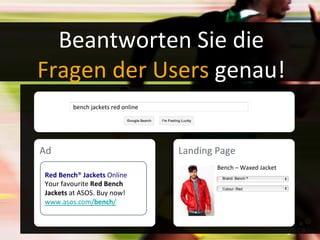 Beantworten	
  Sie	
  die	
  	
  
Fragen	
  der	
  Users	
  genau!	
  
Bench	
  –	
  Waxed	
  Jacket	
  
Landing	
  Page	
  
Red	
  Bench®	
  Jackets	
  Online	
  
Your	
  favourite	
  Red	
  Bench	
  
Jackets	
  at	
  ASOS.	
  Buy	
  now!	
  
www.asos.com/bench/	
  
Ad	
  
Brand: Bench ®
Colour: Red
bench	
  jackets	
  red	
  online	
  
 
