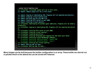 Many images can be built because the builder configuration is an array. These builds can also be run
in parallel which is the default but can be turned off if desired.
11
 