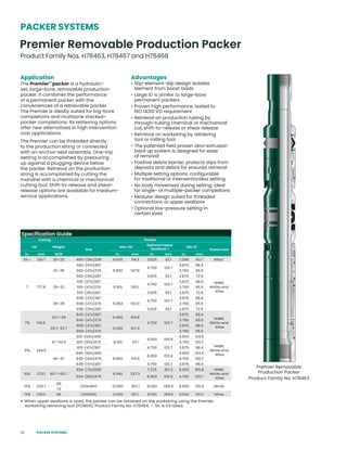 32
Application
The Premier™
packer is a hydraulic-
set, large-bore, removable production
packer. It combines the performance
of a permanent packer with the
conveniences of a retrievable packer.
The Premier is ideally suited for big-bore
completions and multizone stacked-
packer completions. Its retrieving options
offer new alternatives in high intervention
cost applications.
The Premier can be threaded directly
to the production string or connected
with an anchor-seal assembly. One-trip
setting is accomplished by pressuring
up against a plugging device below
the packer. Retrieval on the production
string is accomplished by cutting the
mandrel with a chemical or mechanical
cutting tool. Shift-to-release and shear-
release options are available for medium-
service applications.
Advantages
• Slip-element-slip design isolates
element from boost loads
• Large ID is similar to large-bore
permanent packers
• Proven high performance, tested to
ISO 14310 VO requirement
• Retrieval on production tubing by
through-tubing chemical or mechanical
cut, shift-to-release or shear release
• Retrieval on workstring by retrieving
tool or milling tool
• The patented field proven zero-extrusion
back up system is designed for ease
of removal
• Positive debris barrier, protects slips from
deposits and debris for ensured retrieval
• Multiple setting options, configurable
for traditional or interventionless setting
• No body movement during setting; ideal
for single- or multiple-packer completions
• Modular design suited for threaded
connections or upper sealbore
• Optional low-pressure setting in
certain sizes
Premier Removable
Production Packer
Product Family No. H78463
◊ When upper sealbore is used, the packer can be retrieved on the workstring using the Premier
workstring retrieving tool (POWER), Product Family No. H78464. • 5½ is V3 rated.
Premier Removable Production Packer
Product Family Nos. H78463, H78467 and H78468
PACKER SYSTEMS
Specification Guide
Casing Packer
OD Weight
Size
Max OD
Optional Upper
Sealbore ◊
Min ID
Elastomers
in. mm lb/ft in. mm in. mm in. mm
5½ • 139.7 20–23 450-(36x)239 4.500 114.3 3.625 92.1 2.390 60.7 Aflas™
7 177.8
32–35
582-(47x)387
5.820 147.8
4.750 120.7
3.875 98.4
HNBR,
Nitrile and
Aflas
582-(47x)376 3.760 95.5
582-(36x)287 3.625 92.1 2.870 72.9
29–32
591-(47x)387
5.910 150.1
4.750 120.7
3.875 98.4
591-(47x)376 3.760 95.5
591-(36x)287 3.625 92.1 2.870 72.9
26–29
598-(47x)387
5.983 152.0
4.750 120.7
3.875 98.4
598-(47x)376 3.760 95.5
598-(36x)287 3.625 92.1 2.870 72.9
75
/8 193.6
33.7–39
645-(47x)387
6.450 163.8
4.750 120.7
3.875 98.4
HNBR,
Nitrile and
Aflas
645-(47x)376 3.760 95.5
29.7–33.7
659-(47x)387
6.590 167.4
3.875 98.4
659-(47x)376 3.760 95.5
95
/8 244.5
47–53.5
831-(60x)490
8.310 211.1
6.000 155.8
4.900 124.5
HNBR,
Nitrile and
Aflas
831-(60x)475 4.750 120.7
831-(47x)387 4.750 120.7 3.875 98.4
40–47
845-(60x)490
8.450 214.6
6.000 155.8
4.900 124.5
845-(60x)475 4.750 120.7
845-(47x)387 4.750 120.7 3.875 98.4
10¾ 273.1 60.7–65.7
934-(73x)600
9.345 237.3
7.375 187.3 6.000 155.8 HNBR,
Nitrile and
Aflas
934-(60x)475 6.000 155.8 4.750 120.7
133
/8 339.7
68
1209x850 12.090 307.1 10.183 258.6 8.500 215.9 Nitrile
72
135
/8 338.5 88 1209x850 12.090 307.1 10.183 258.6 8.500 215.9 Nitrile
PACKER SYSTEMS
 