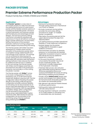 35
Application
The Premier™
packer is a new class of
removable packers for wells that demand
the sealing performance of a permanent
packer and the flexible workover options of
a traditional retrievable packer. The tool is
a hybrid hydrostatic and hydraulic packer
with the features and advantages of both
designs. The tool has a primary setting
mechanism actuated by absolute well
pressure,so it may be set without running a
plug or packer setting tool. The secondary
setting mechanism is the standard
hydraulic method of running a plug in the
packer tailpipe and pressurizing the tubing.
The Premier packer with Striker has been
developed for markets where remote
actuation of the production packer within
a completion brings added benefit and
cost savings to the customer. This savings
can be achieved by reducing rig and
packer setting time and minimizing the risk
associated with standard well intervention
setting methods. It also reduces the need
for additional well services. In addition
to the cost savings, the Premier packer
with Striker and its tailpipe assembly are
removed from the well on the production
tubing by mechanically or e-line cutting
the packer mandrel.
The Premier packer with Striker™
comes
in two basic configurations: 1) Premium
thread,box x pin, or 2) Left-hand square
thread with sealbore x premium pin. The first
configuration allows threading the packer
directly to the tubing, while the second
configuration provides workover flexibility
so the tubing can be disconnected via an
anchor type seal assembly from the upper
sealbore of the packer. With the appropriate
completion design, either configuration
can be removed on the production
tubing using a specialized Baker Hughes
chemical cutter. Alternatively the second
configuration can be removed on the
work string using a Premier workover
string retrieving tool (POWER™
).
Advantages
• Retrieval on production tubing by
through-tubing chemical or mechanical
cut or shift-to-release
• No body movement during setting
provides the same easy setting
procedure for single- or multiple-
packer completions
• Slips below the packing element let the
upper element protect the slips from
deposits/debris
• Low setting pressure provides operational
flexibility in under balanced completions
• Modular design has the packer
configurable for threaded or upper
sealbore connection
• Interventionless actuation by absolute
pressure, no running tools are required.
Application of pressure to burst a rupture
disk will set the tool. No additional
equipment is required
• In the event the primary method is
unsuccessful, the packer may be set
as per a hydraulic packer. This
mechanism is totally independent
of the hydrostatic chambers
• Patented, field-proven, zero extrusion
gap retrievable packing element system
enhances seal performance and
achieves ISO14310/API 11D1 Grade V0 rating,
eliminating swabbing during retrieval
• Simple, robust Reliant series design uses
proven technologies from Reliant series
M mechanical set retrievable packer with
WL wireline set retrievable packer
• Slip-element-slip reduces triaxial stresses
for efficient performance
• Setting piston below elements gives
ultimate well protection
• No plug required in tubing for actuation,
so no costly wireline or coil tubing runs,
or associated risks, are necessary
Premier Extreme Performance
Production Packer
Product Family No. H78494
Premier Extreme Performance Production Packer
Product Family Nos. H78491, H78494 and H78495
Specification Guide
Tool OD Weight Range
Size
Max OD Min ID
in. mm lb/ft in. mm in. mm
7 177.8 41 561-270 5.610 142.5 2.700 68.58
9.875 250.8 66.4 831-434
8.310 211.1
4.340 110.2
10 254 68.7 831-446 4.460 113.3
PACKER SYSTEMS
PACKER SYSTEMS
 