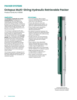 38
Application
The Octopus™
hydraulic set, shear
release packer is designed to
facilitate the use of an electrical
submersible pump (ESP), multiple
production strings, and/or control line
feedthroughs by allowing for multiple
offset bores through the packer. The
packer is set by applying pressure to
the primary string.
The Octopus is designed with slips
on each side of the packing element
which allows for higher pressure
ratings and larger bore sizes through
the packer. The packer uses Premier™
packer style threaded backup rings
to prevent extrusion of the packing
element. The packer is hydraulically
set by temporarily plugging the
production string below the packer,
then applying tubing pressure. The
packer can set and perform even in
applications where body movement
is restricted. The packer is retrieved
by pulling tension on the tubing to
shear screws.
The Octopus packer is designed and
tested to meet the industry’s rigorous
ISO 14310:2008/API 11D1 3rd Edition V3
validation grade.
Advantages
• Innovative design allows higher
pressure differential and larger bore
sizes and is cost effective
• Proven slip-element-slip uses
patented metal backup system for
optimum differential performance
• Power feedthrough capabilities
accepts industry standard
electrical penetrators
• No relative movement between the
tubing and electrical cable eliminates
strain or damage to the cable during
setting and retrieval
• Simple hydraulic set and retrieving
operation are mechanically locked
in place. Retrieved with straight
pull release
• Shear release value adjustable
without disassembly force to shear
release is easily adjustable to meet
a wide range of applications
• API/ISO tested fully to ISO 14310:2008/
API 11D1 3rdEdition V3 validation grade
• HNBR packing element and
o-rings seals in a wide array of
environmental conditions
• Flow-wetted components can be
manufactured to meet a wide
range of requirements
Octopus Multi-String
Hydraulic Retrievable Packer
Product Family No. H78580
Octopus Multi-String Hydraulic Retrievable Packer
Product Family No. H78580
PACKER SYSTEMS
PACKER SYSTEMS
 