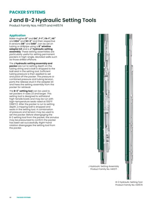46
Application
Baker Hughes D™
and DA™
, F-1™
, FA-1™
, HE™
and HEA™
and SC-2™
and their respective
B versions DB™
and DAB™
, can be set on
tubing or drillpipe using a B™
wireline
adapter kit and a J™
hydraulic setting
assembly. These setting assemblies are
particularly useful for setting permanent
packers in high-angle, deviated wells such
as those drilled offshore.
The J hydraulic setting assembly and
packer are run to setting depth on the
tubing string and a ball is dropped to the
ball seat in the setting tool. Sufficient
tubing pressure is then applied to set
and pack off the packer. The pressure or
combined pressure and tubing tension,
parts the release stud in the adapter kit
and frees the setting assembly from the
packer for retrieval.
The B-2™
setting tool can be used to
set packers in sizes 23 and larger. This
setting tool is designed to withstand
high-tensile loads and may be run with
high-temperature seals rated at 550°F
(288°C). After the packer is run to setting
depth, a tripping ball is dropped and
seats in the setting tool. A combination
of pressure and tension may be used to
set the packer. Before disengaging the
B-2 setting tool from the packer, the annulus
may be pressurized to confirm the packer
has been set successfully. Right-hand
rotation disengages the setting tool from
the packer.
B-2 Hydraulic Setting Tool
Product Family No. H41574
J Hydraulic Setting Assembly
Product Family No. H41371
J and B-2 Hydraulic Setting Tools
Product Family Nos. H41371 and H41574
PACKER SYSTEMS
PACKER SYSTEMS
 
