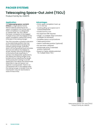 68
Application
The telescoping space-out joint
(TSOJ) is a high-performance
device used for spacing out an
upper completion into a liner top or
lower completion in a deepwater
or subsea well. The TSOJ allows
the lower completion to be tagged
multiple times with the tailpipe of the
upper completion, before the tubing
is landed in the tubing hanger.
The TSOJ provides a positive indication
of the downhole position that has
been achieved before landing the
subsea tubing hanger. Sufficient
slack-off (compressive) load activates
the tool and allows the tailpipe to
stroke, thereby reducing the length
of the bottomhole assembly. In
subsea and deepwater applications,
this allows the tubing hanger to be
landed without adjusting the length
of the production tubing. In an ESP
application this allows the bottomhole
assembly to tag and space-out
against a sump packer. There is no
compression left in the tailpipe after
the tubing hanger is landed. And, the
mechanism may be reactivated a
total of three times.
Advantages
• Entire upper completion hook-up
run in one trip
• Avoids pulling up to space out in
subsea/deepwater
• Avoids dummy runs
• No expensive PBR required
• Single- or multiple-shear activation
available (3x standard)
• Simplifies space-out procedures
• Telescoping action
• Seals in extended position (optional)
• No seal when collapsed
• Rotationally locks in extended
position (optional)
• Based on highly reliable patented
TSL multiple shear TSOJ
Telescoping Space-Out Joint (TSOJ)
Product Family No. H68376
Telescoping Space-Out Joint (TSOJ)
Product Family No. H68376
PACKER SYSTEMS
PACKER SYSTEMS
 