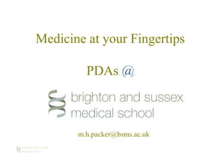 Medicine at your Fingertips
PDAs @
m.h.packer@bsms.ac.uk
 