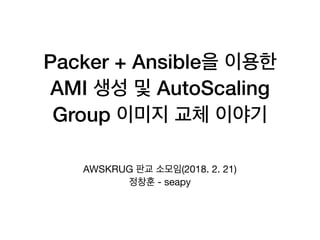 Packer + Ansible
AMI AutoScaling
Group
AWSKRUG (2018. 2. 21)

- seapy
 