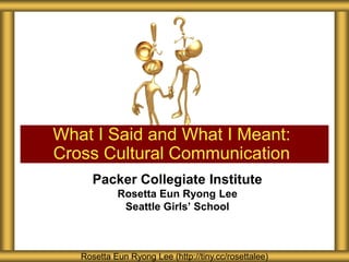 Packer Collegiate Institute
Rosetta Eun Ryong Lee
Seattle Girls’ School
What I Said and What I Meant:
Cross Cultural Communication
Rosetta Eun Ryong Lee (http://tiny.cc/rosettalee)
 