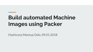 Build automated Machine
Images using Packer
Hashicorp Meetup Oslo, 09.01.2018
 