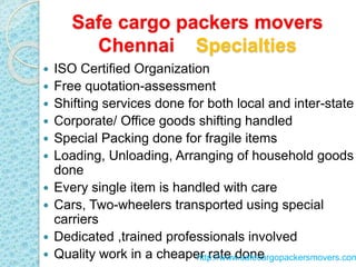 Safe cargo packers movers
Chennai Specialties
 ISO Certified Organization
 Free quotation-assessment
 Shifting services...