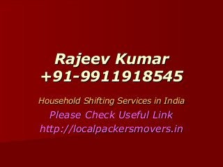 Rajeev KumarRajeev Kumar
+91-9911918545+91-9911918545
Household Shifting Services in IndiaHousehold Shifting Services in India
Please Check Useful LinkPlease Check Useful Link
http://localpackersmovers.inhttp://localpackersmovers.in
 