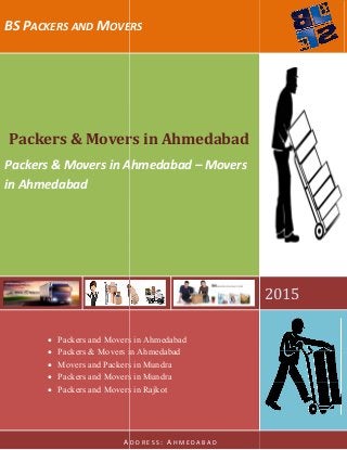 BS PACKERS AND MOVERS
Packers & Movers in Ahmedabad
Packers & Movers in Ahmedabad
in Ahmedabad
A
 Packers and Movers in Ahmedabad
 Packers & Movers in Ahmedabad
 Movers and Packers in Mundra
 Packers and Movers in Mundra
 Packers and Movers in Rajkot
OVERS
Packers & Movers in Ahmedabad
Packers & Movers in Ahmedabad – Movers
A D D R E S S : A H M E D A B A D
Packers and Movers in Ahmedabad
Packers & Movers in Ahmedabad
Movers and Packers in Mundra
Packers and Movers in Mundra
Packers and Movers in Rajkot
2015
 