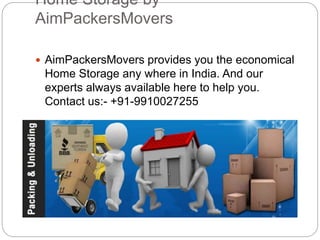 Home Storage by
AimPackersMovers
 AimPackersMovers provides you the economical
Home Storage any where in India. And our
experts always available here to help you.
Contact us:- +91-9910027255
 