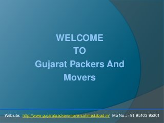 WELCOME
TO
Gujarat Packers And
Movers
Website: http://www.gujaratpackersmoversahmedabad.in/ Mo No.: +91 95103 95001
 