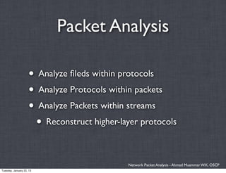 Packet Analysis

                    • Analyze ﬁleds within protocols
                    • Analyze Protocols within packets
                    • Analyze Packets within streams
                     • Reconstruct higher-layer protocols

                                            Network Packet Analysis - Ahmad Muammar W.K. OSCP
Tuesday, January 22, 13
 
